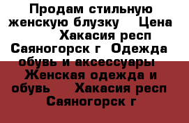 Продам стильную женскую блузку. › Цена ­ 300 - Хакасия респ., Саяногорск г. Одежда, обувь и аксессуары » Женская одежда и обувь   . Хакасия респ.,Саяногорск г.